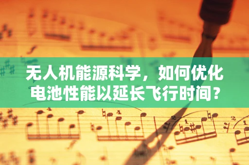 无人机能源科学，如何优化电池性能以延长飞行时间？