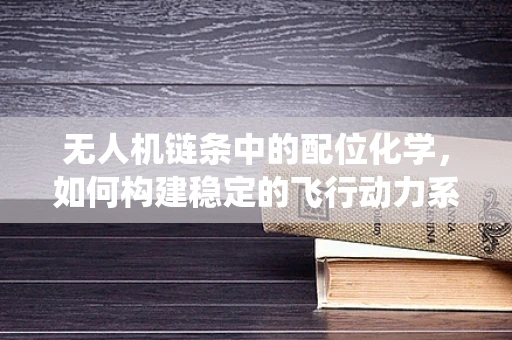 无人机链条中的配位化学，如何构建稳定的飞行动力系统？