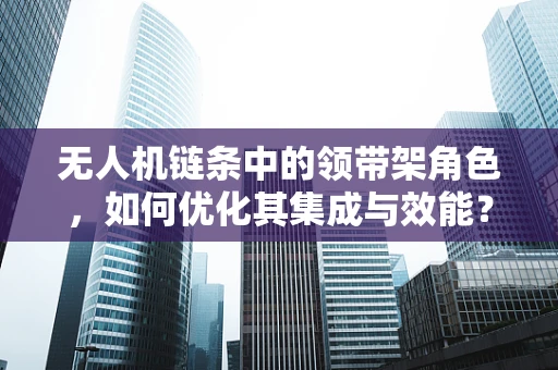 无人机链条中的领带架角色，如何优化其集成与效能？