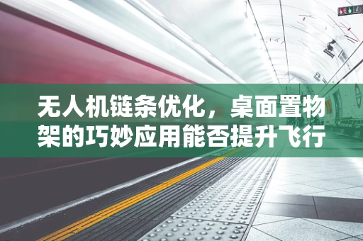 无人机链条优化，桌面置物架的巧妙应用能否提升飞行稳定性？