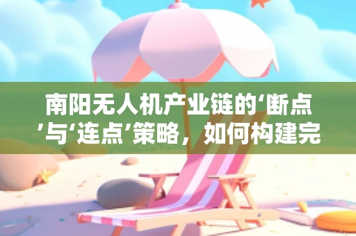 南阳无人机产业链的‘断点’与‘连点’策略，如何构建完整生态？