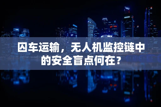 囚车运输，无人机监控链中的安全盲点何在？