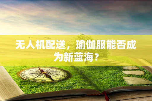 无人机配送，瑜伽服能否成为新蓝海？