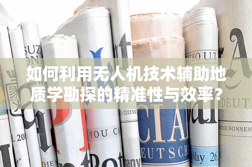 如何利用无人机技术辅助地质学勘探的精准性与效率？