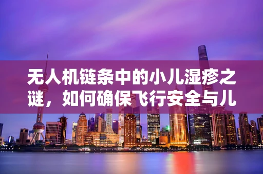 无人机链条中的小儿湿疹之谜，如何确保飞行安全与儿童健康共存？