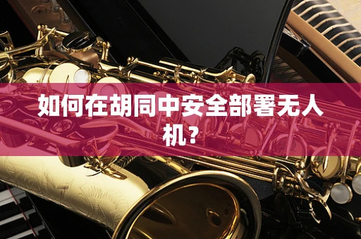 如何在胡同中安全部署无人机？