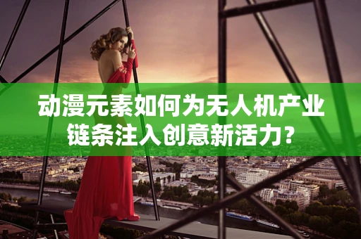 动漫元素如何为无人机产业链条注入创意新活力？