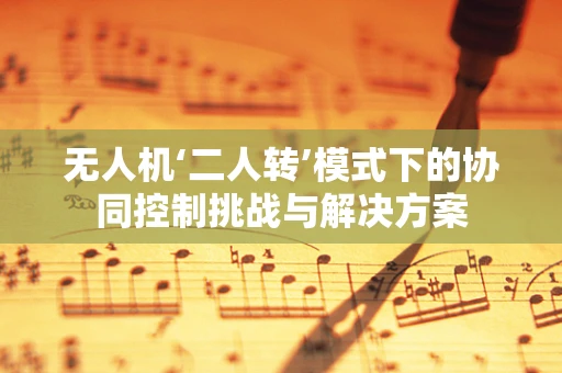 无人机‘二人转’模式下的协同控制挑战与解决方案