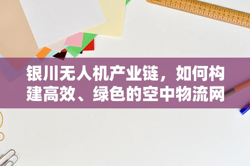 银川无人机产业链，如何构建高效、绿色的空中物流网络？