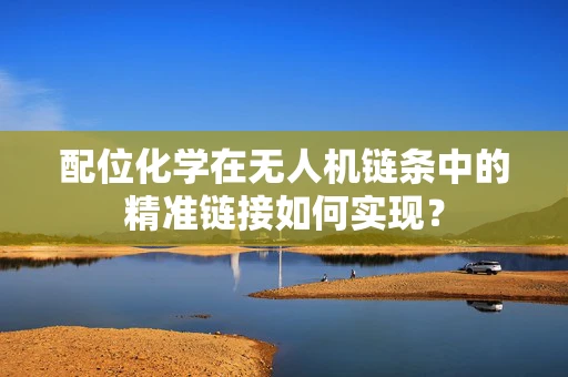 配位化学在无人机链条中的精准链接如何实现？