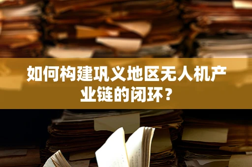 如何构建巩义地区无人机产业链的闭环？