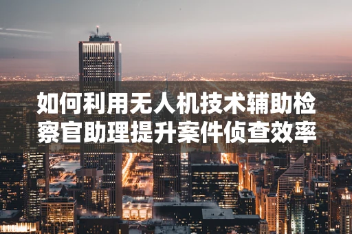 如何利用无人机技术辅助检察官助理提升案件侦查效率？
