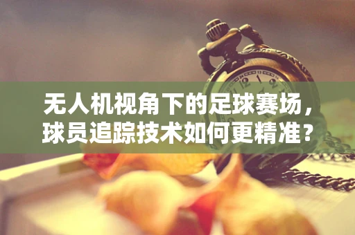 无人机视角下的足球赛场，球员追踪技术如何更精准？
