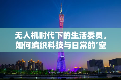 无人机时代下的生活委员，如何编织科技与日常的‘空中纽带’？