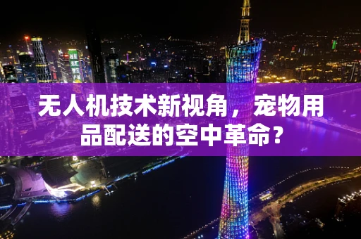 无人机技术新视角，宠物用品配送的空中革命？