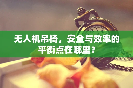 无人机吊椅，安全与效率的平衡点在哪里？