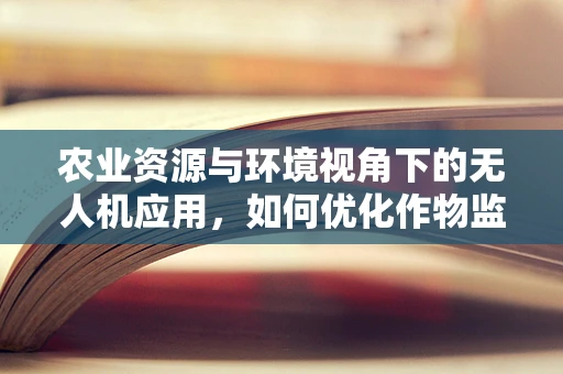 农业资源与环境视角下的无人机应用，如何优化作物监测与环境保护的协同效应？