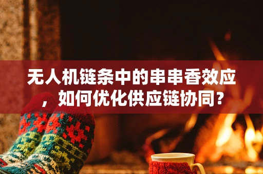 无人机链条中的串串香效应，如何优化供应链协同？