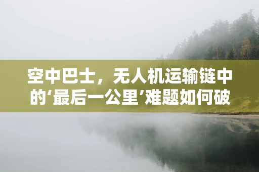 空中巴士，无人机运输链中的‘最后一公里’难题如何破解？