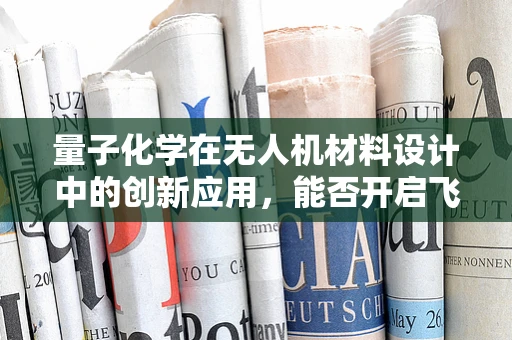 量子化学在无人机材料设计中的创新应用，能否开启飞行新纪元？
