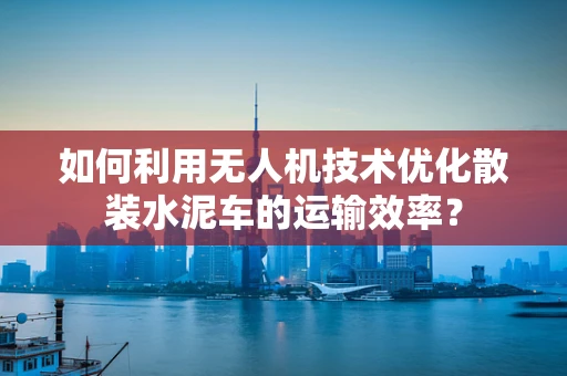 如何利用无人机技术优化散装水泥车的运输效率？
