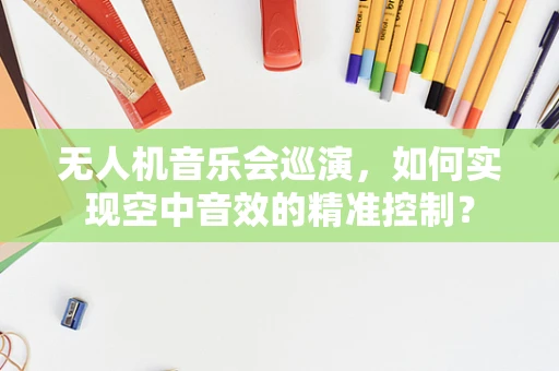 无人机音乐会巡演，如何实现空中音效的精准控制？