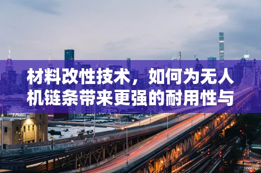 材料改性技术，如何为无人机链条带来更强的耐用性与轻量化？
