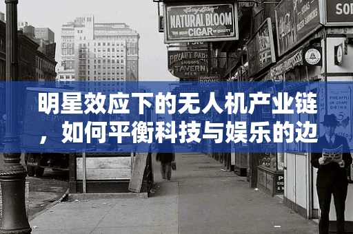 明星效应下的无人机产业链，如何平衡科技与娱乐的边界？