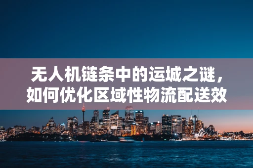 无人机链条中的运城之谜，如何优化区域性物流配送效率？