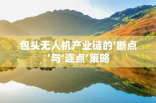 包头无人机产业链的‘断点’与‘连点’策略