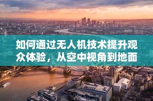 如何通过无人机技术提升观众体验，从空中视角到地面互动的全方位升级？