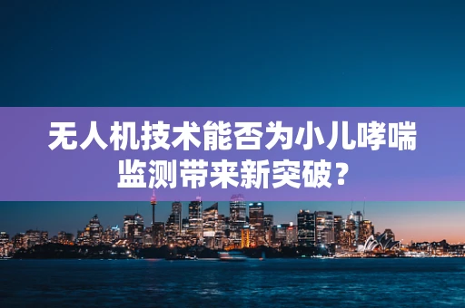 无人机技术能否为小儿哮喘监测带来新突破？