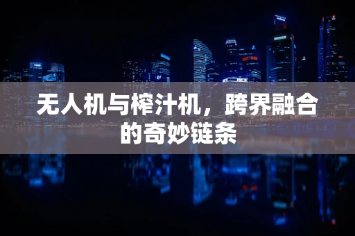 无人机与榨汁机，跨界融合的奇妙链条