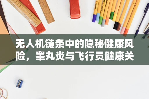 无人机链条中的隐秘健康风险，睾丸炎与飞行员健康关联性探讨