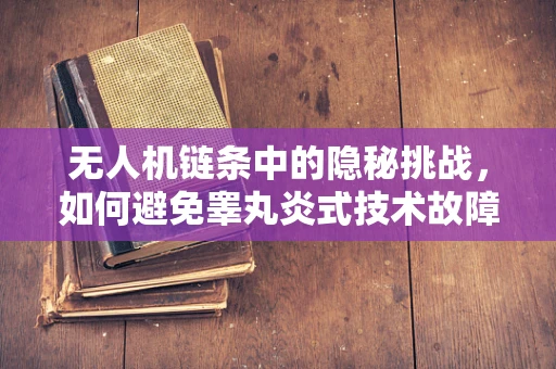 无人机链条中的隐秘挑战，如何避免睾丸炎式技术故障？