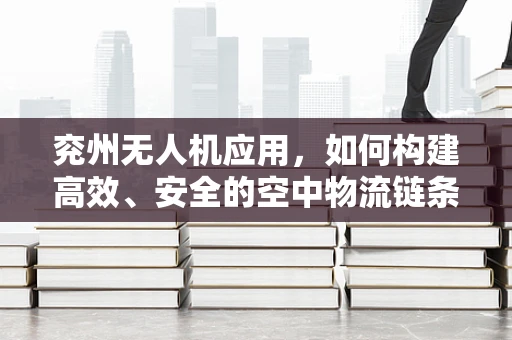 兖州无人机应用，如何构建高效、安全的空中物流链条？
