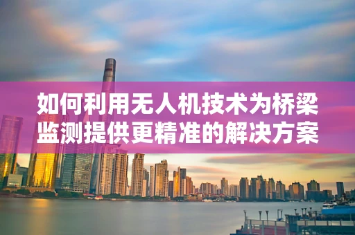 如何利用无人机技术为桥梁监测提供更精准的解决方案？