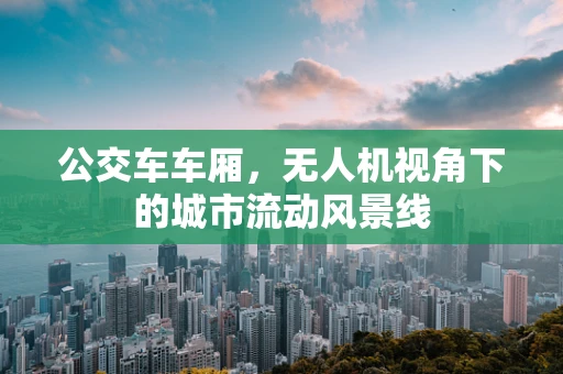 公交车车厢，无人机视角下的城市流动风景线