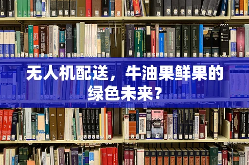 无人机配送，牛油果鲜果的绿色未来？