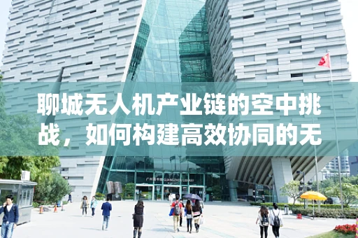 聊城无人机产业链的空中挑战，如何构建高效协同的无人机生态系统？