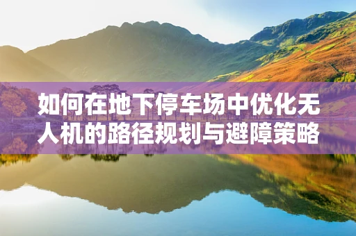 如何在地下停车场中优化无人机的路径规划与避障策略？
