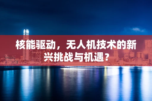 核能驱动，无人机技术的新兴挑战与机遇？