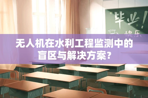 无人机在水利工程监测中的盲区与解决方案？