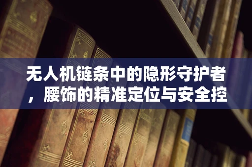 无人机链条中的隐形守护者，腰饰的精准定位与安全控制