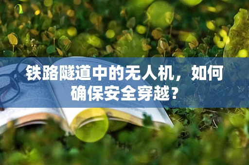 铁路隧道中的无人机，如何确保安全穿越？