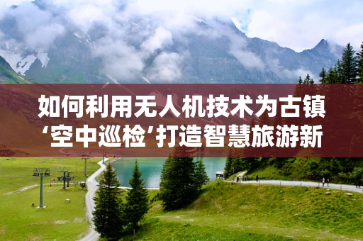 如何利用无人机技术为古镇‘空中巡检’打造智慧旅游新体验？
