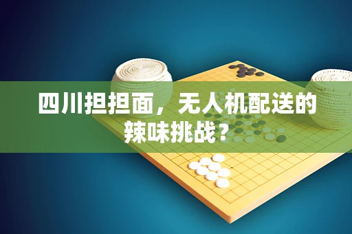 四川担担面，无人机配送的辣味挑战？