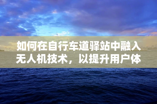 如何在自行车道驿站中融入无人机技术，以提升用户体验？
