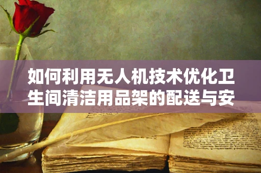 如何利用无人机技术优化卫生间清洁用品架的配送与安装？