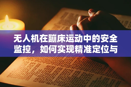 无人机在蹦床运动中的安全监控，如何实现精准定位与防护？